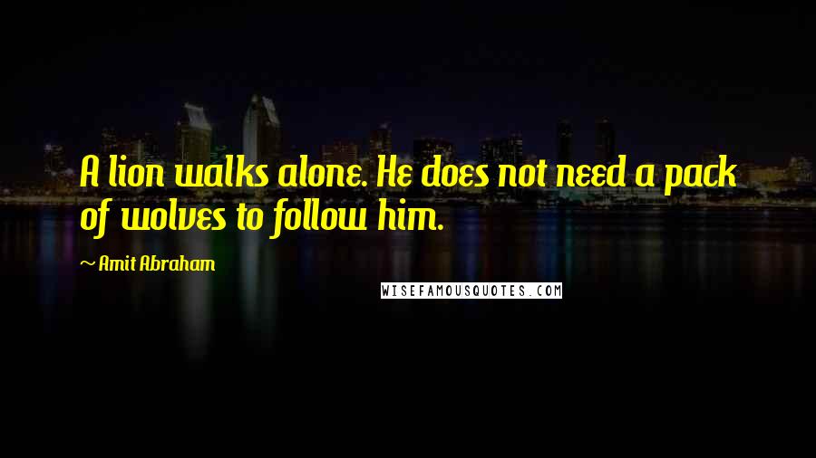 Amit Abraham Quotes: A lion walks alone. He does not need a pack of wolves to follow him.