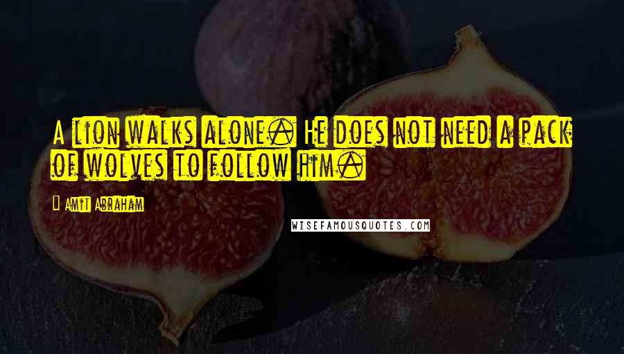 Amit Abraham Quotes: A lion walks alone. He does not need a pack of wolves to follow him.