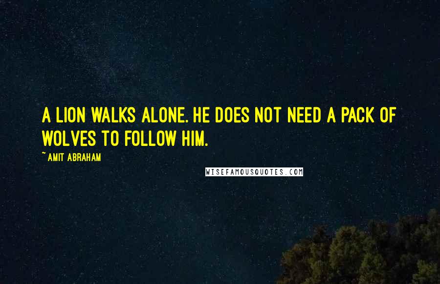 Amit Abraham Quotes: A lion walks alone. He does not need a pack of wolves to follow him.