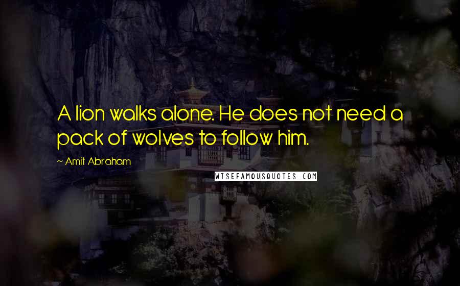 Amit Abraham Quotes: A lion walks alone. He does not need a pack of wolves to follow him.