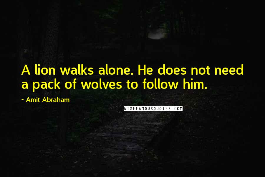 Amit Abraham Quotes: A lion walks alone. He does not need a pack of wolves to follow him.