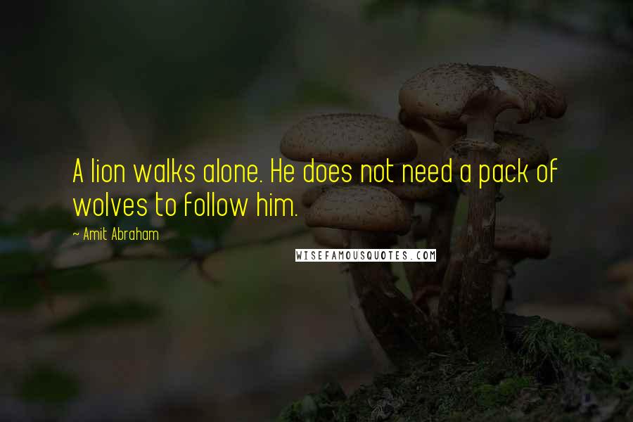 Amit Abraham Quotes: A lion walks alone. He does not need a pack of wolves to follow him.