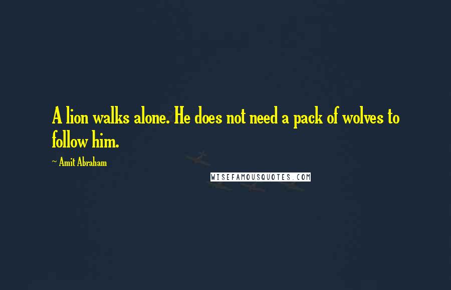 Amit Abraham Quotes: A lion walks alone. He does not need a pack of wolves to follow him.