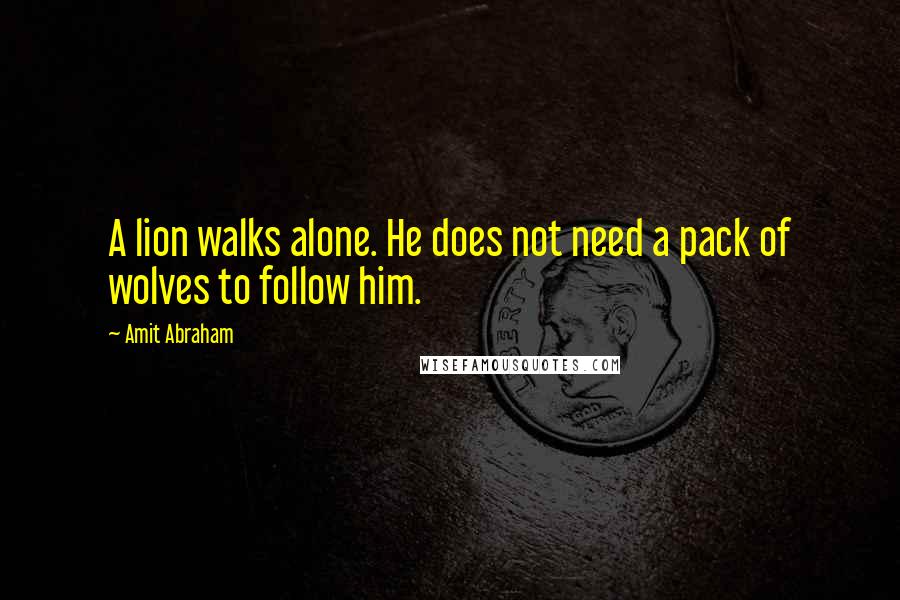 Amit Abraham Quotes: A lion walks alone. He does not need a pack of wolves to follow him.