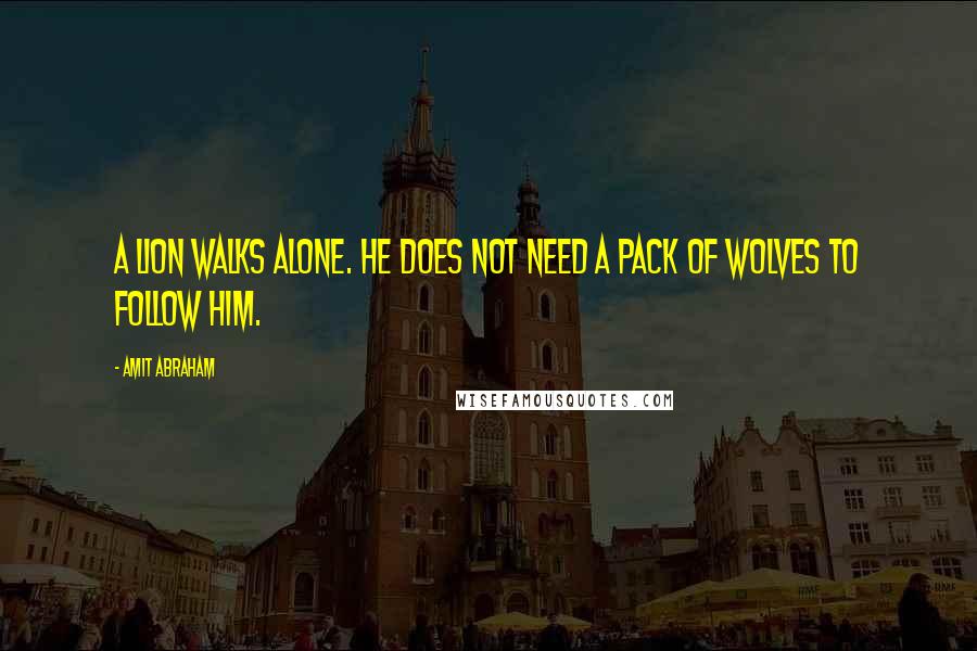 Amit Abraham Quotes: A lion walks alone. He does not need a pack of wolves to follow him.