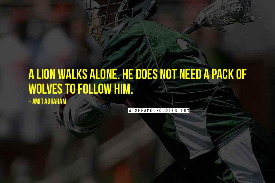 Amit Abraham Quotes: A lion walks alone. He does not need a pack of wolves to follow him.