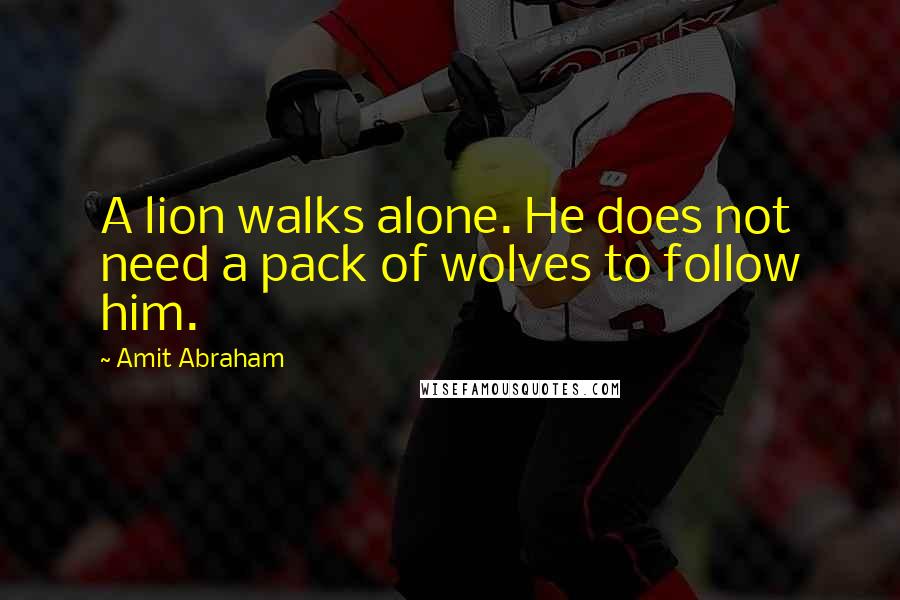 Amit Abraham Quotes: A lion walks alone. He does not need a pack of wolves to follow him.