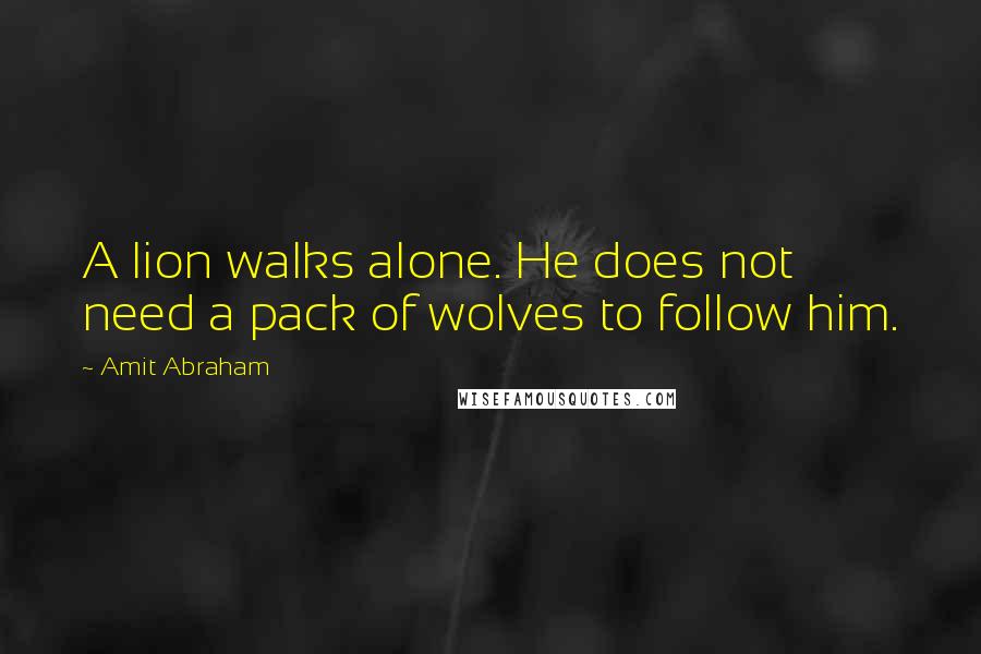 Amit Abraham Quotes: A lion walks alone. He does not need a pack of wolves to follow him.