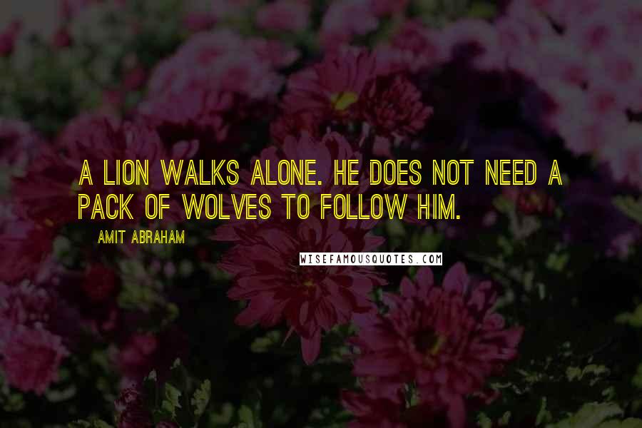 Amit Abraham Quotes: A lion walks alone. He does not need a pack of wolves to follow him.