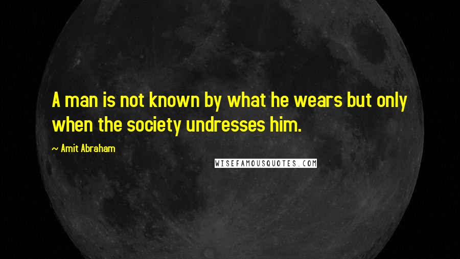 Amit Abraham Quotes: A man is not known by what he wears but only when the society undresses him.