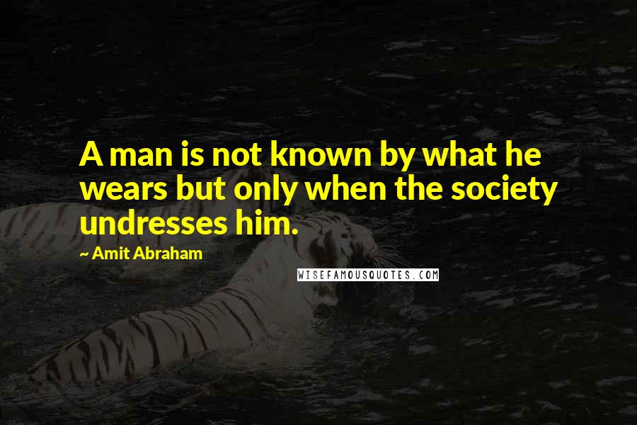 Amit Abraham Quotes: A man is not known by what he wears but only when the society undresses him.