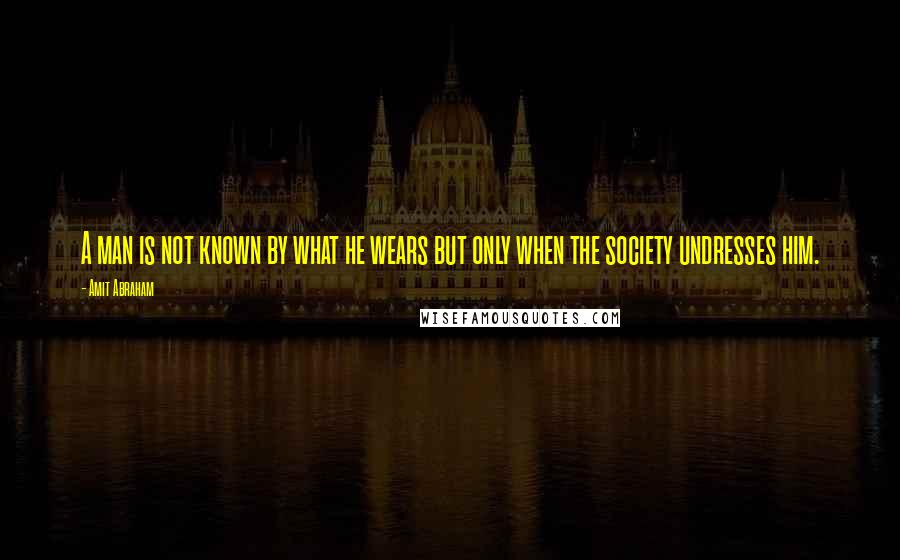 Amit Abraham Quotes: A man is not known by what he wears but only when the society undresses him.