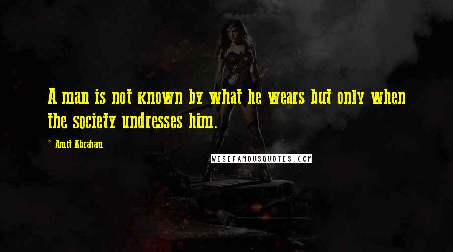 Amit Abraham Quotes: A man is not known by what he wears but only when the society undresses him.