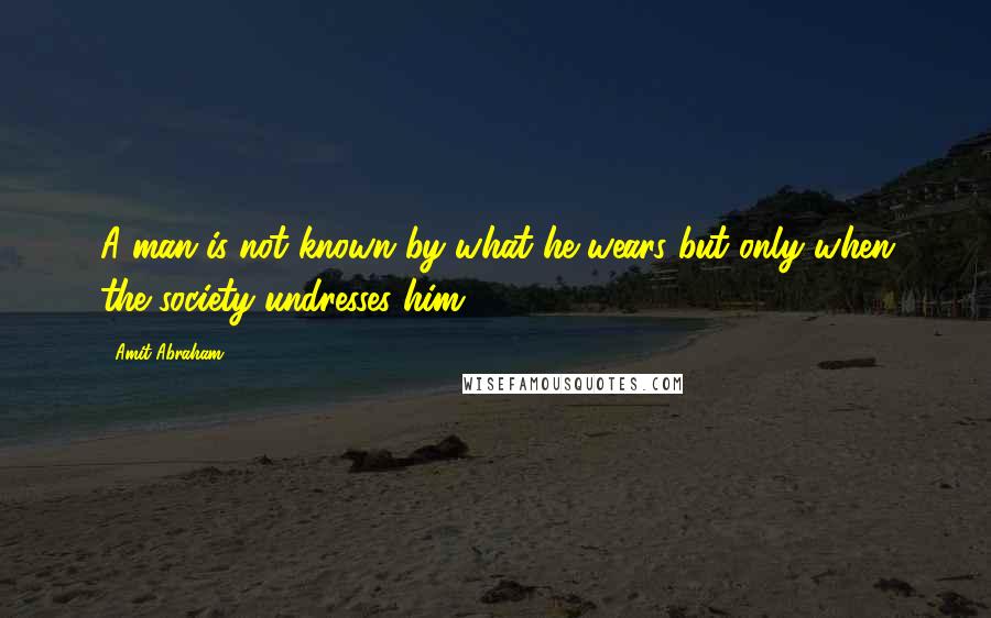 Amit Abraham Quotes: A man is not known by what he wears but only when the society undresses him.