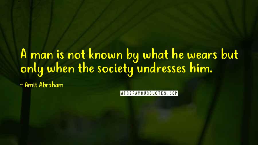 Amit Abraham Quotes: A man is not known by what he wears but only when the society undresses him.