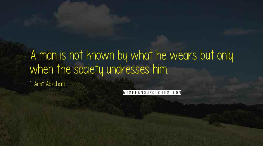 Amit Abraham Quotes: A man is not known by what he wears but only when the society undresses him.