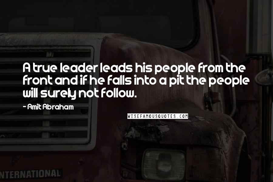 Amit Abraham Quotes: A true leader leads his people from the front and if he falls into a pit the people will surely not follow.