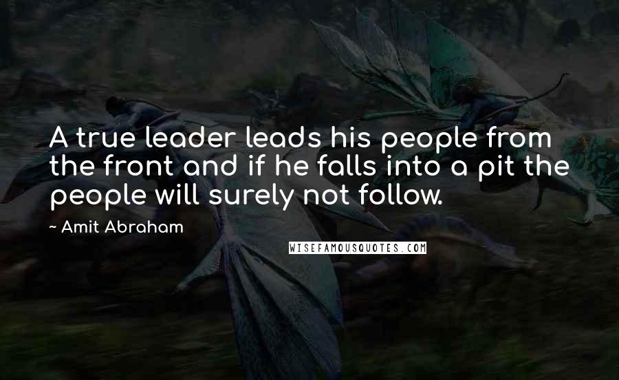 Amit Abraham Quotes: A true leader leads his people from the front and if he falls into a pit the people will surely not follow.