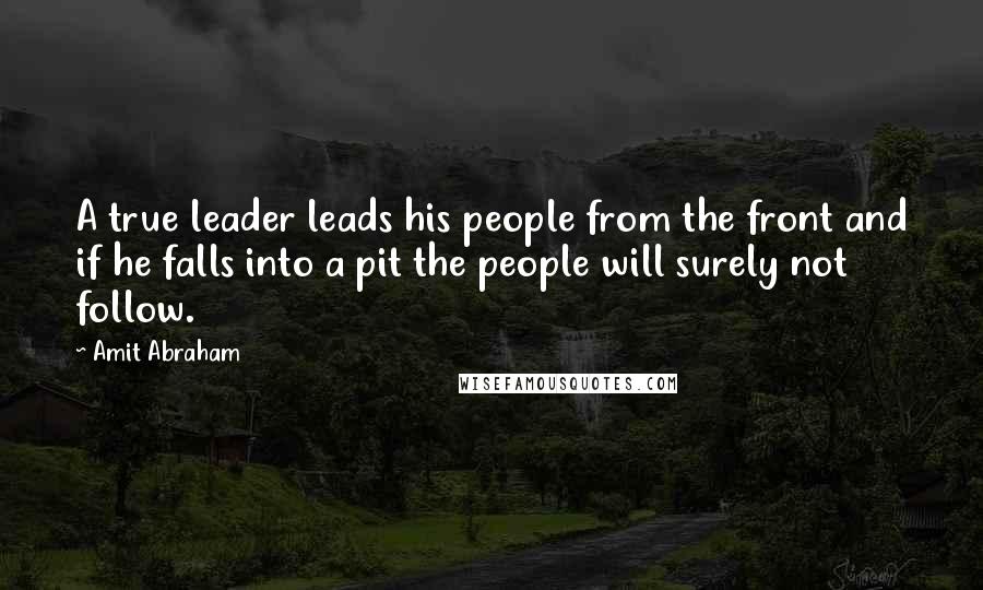 Amit Abraham Quotes: A true leader leads his people from the front and if he falls into a pit the people will surely not follow.