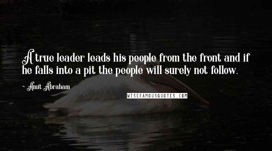 Amit Abraham Quotes: A true leader leads his people from the front and if he falls into a pit the people will surely not follow.