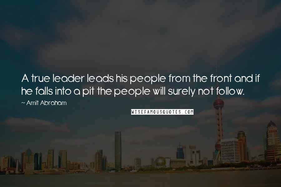 Amit Abraham Quotes: A true leader leads his people from the front and if he falls into a pit the people will surely not follow.