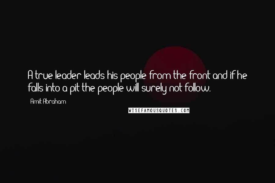 Amit Abraham Quotes: A true leader leads his people from the front and if he falls into a pit the people will surely not follow.