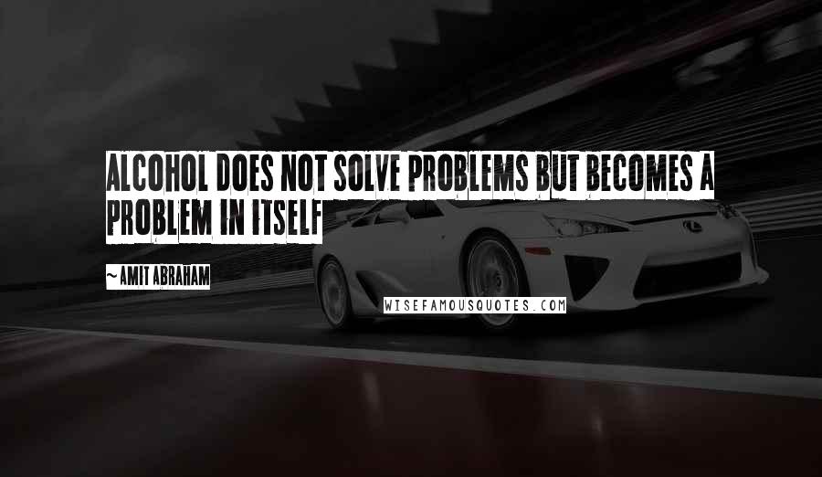 Amit Abraham Quotes: Alcohol does not solve problems but becomes a problem in itself