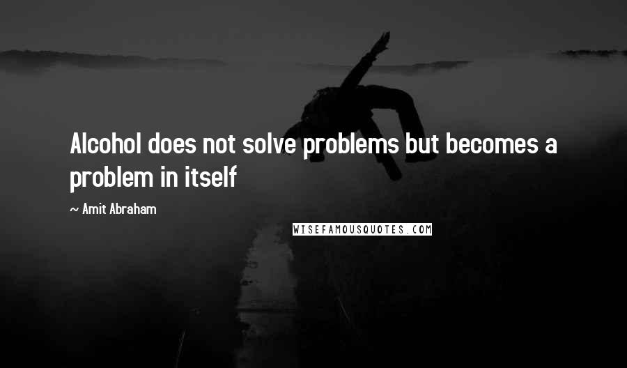 Amit Abraham Quotes: Alcohol does not solve problems but becomes a problem in itself