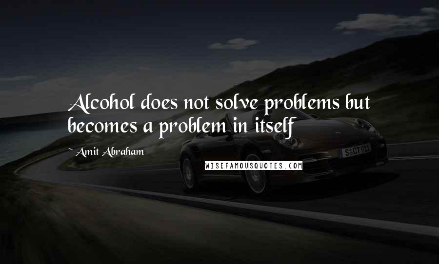 Amit Abraham Quotes: Alcohol does not solve problems but becomes a problem in itself