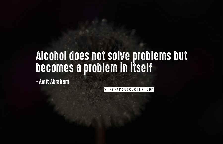 Amit Abraham Quotes: Alcohol does not solve problems but becomes a problem in itself