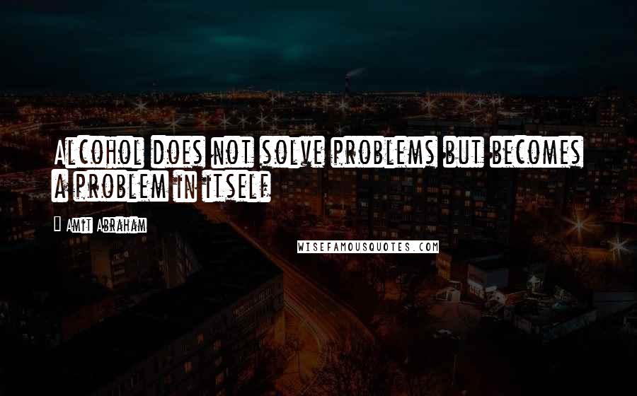 Amit Abraham Quotes: Alcohol does not solve problems but becomes a problem in itself