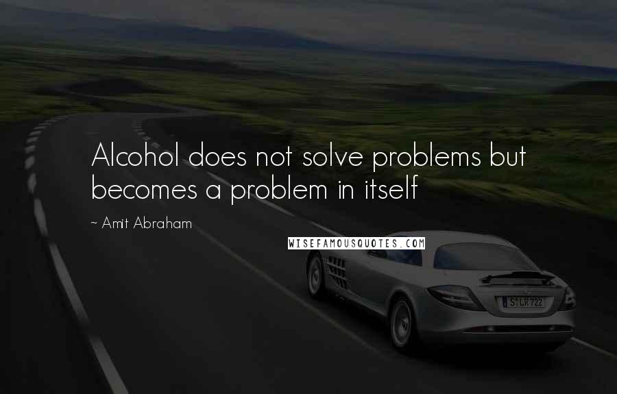 Amit Abraham Quotes: Alcohol does not solve problems but becomes a problem in itself