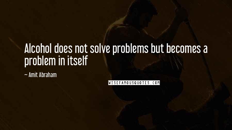 Amit Abraham Quotes: Alcohol does not solve problems but becomes a problem in itself