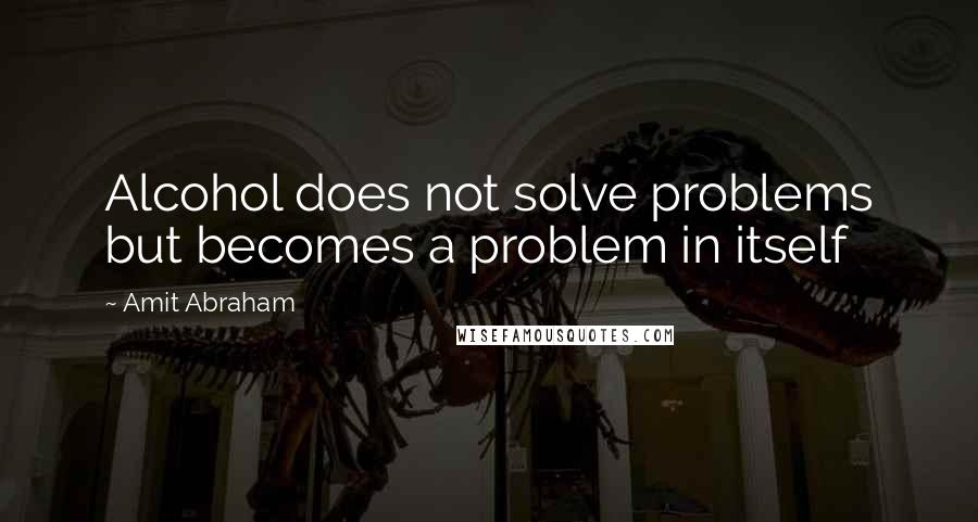 Amit Abraham Quotes: Alcohol does not solve problems but becomes a problem in itself