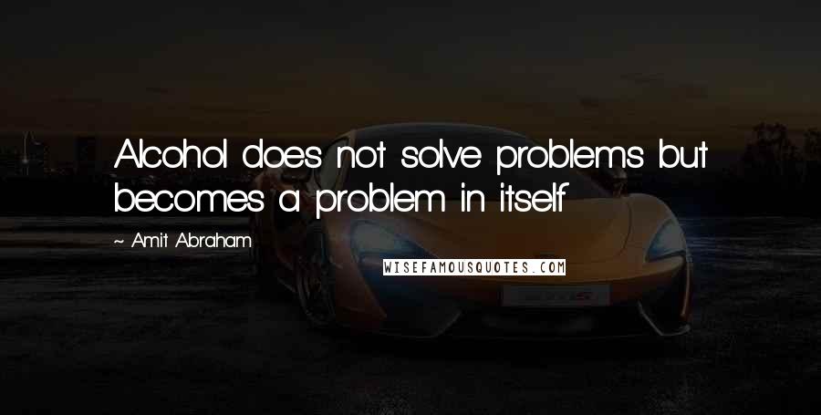 Amit Abraham Quotes: Alcohol does not solve problems but becomes a problem in itself