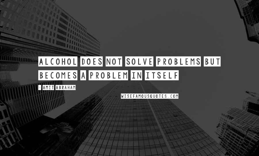 Amit Abraham Quotes: Alcohol does not solve problems but becomes a problem in itself