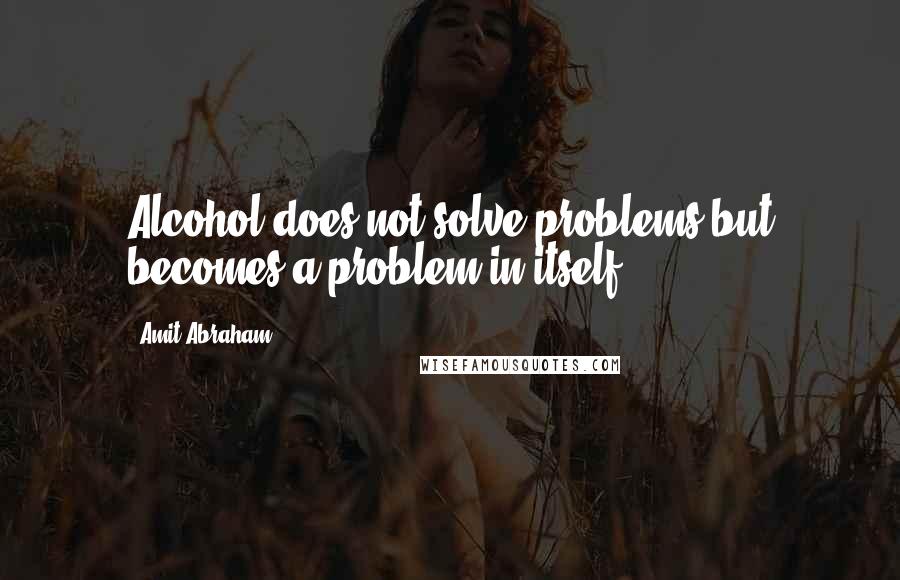 Amit Abraham Quotes: Alcohol does not solve problems but becomes a problem in itself