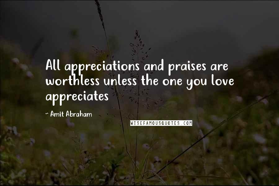 Amit Abraham Quotes: All appreciations and praises are worthless unless the one you love appreciates