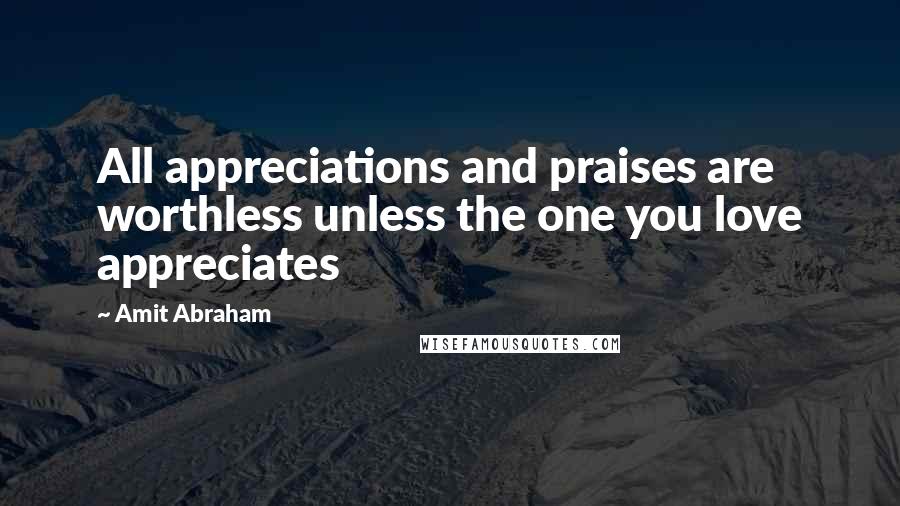 Amit Abraham Quotes: All appreciations and praises are worthless unless the one you love appreciates