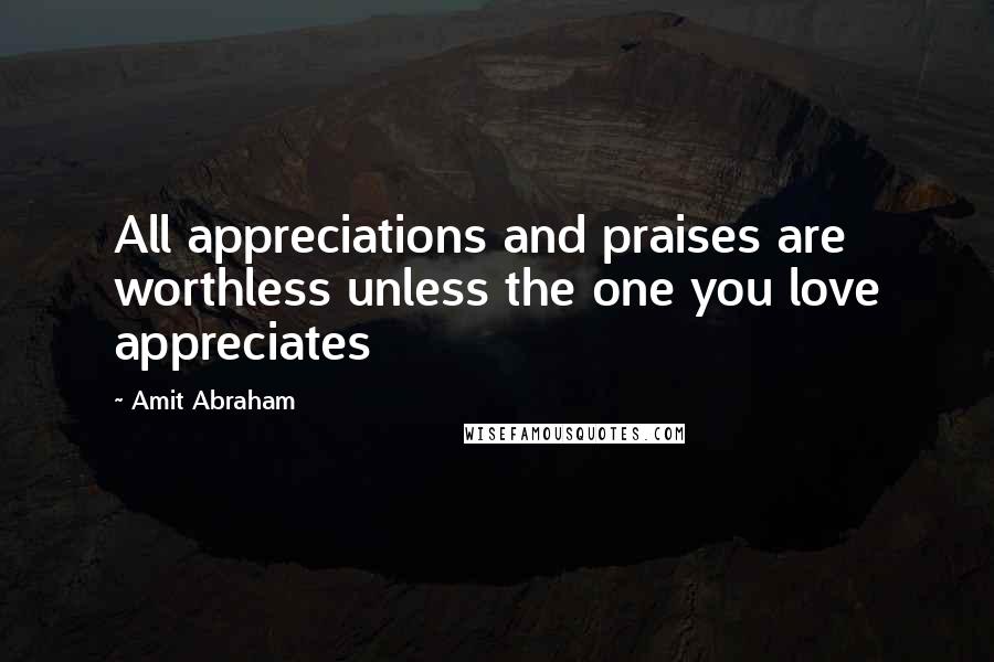 Amit Abraham Quotes: All appreciations and praises are worthless unless the one you love appreciates