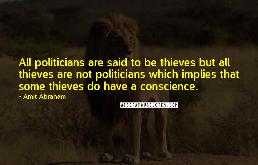 Amit Abraham Quotes: All politicians are said to be thieves but all thieves are not politicians which implies that some thieves do have a conscience.