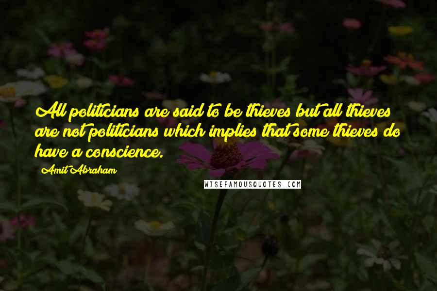 Amit Abraham Quotes: All politicians are said to be thieves but all thieves are not politicians which implies that some thieves do have a conscience.