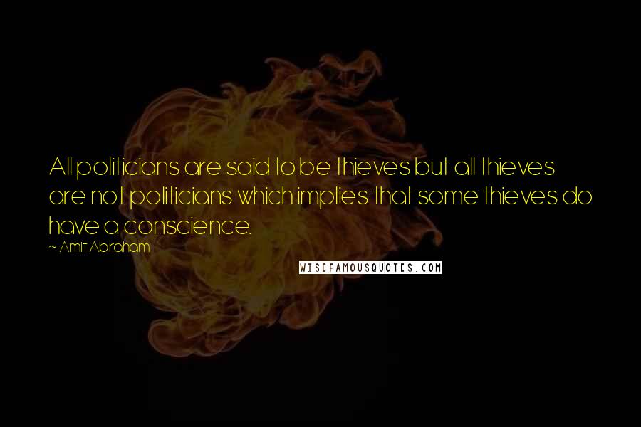 Amit Abraham Quotes: All politicians are said to be thieves but all thieves are not politicians which implies that some thieves do have a conscience.