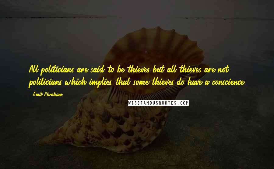 Amit Abraham Quotes: All politicians are said to be thieves but all thieves are not politicians which implies that some thieves do have a conscience.