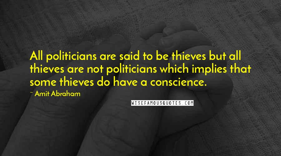 Amit Abraham Quotes: All politicians are said to be thieves but all thieves are not politicians which implies that some thieves do have a conscience.