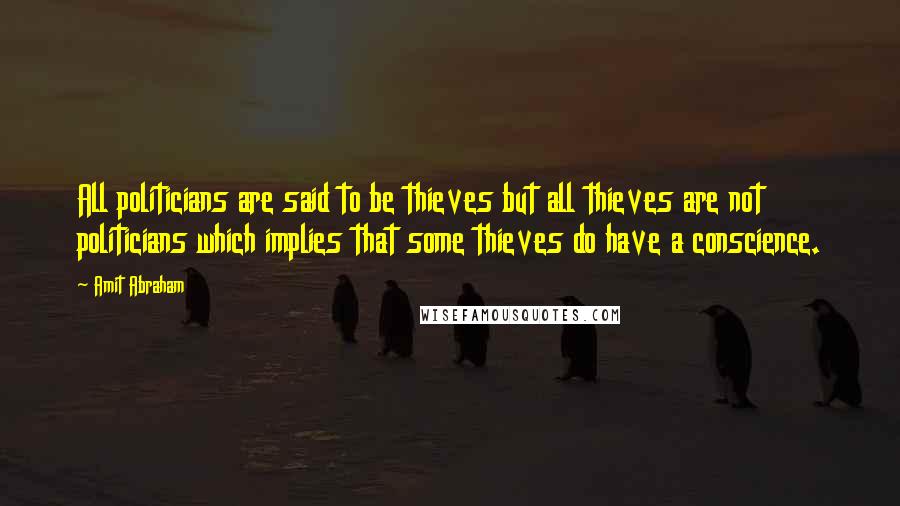 Amit Abraham Quotes: All politicians are said to be thieves but all thieves are not politicians which implies that some thieves do have a conscience.