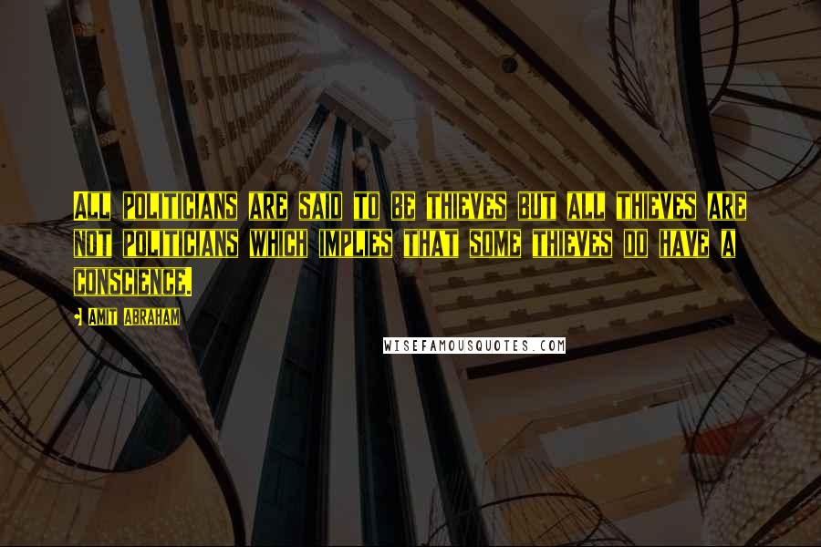 Amit Abraham Quotes: All politicians are said to be thieves but all thieves are not politicians which implies that some thieves do have a conscience.