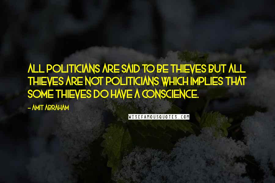 Amit Abraham Quotes: All politicians are said to be thieves but all thieves are not politicians which implies that some thieves do have a conscience.