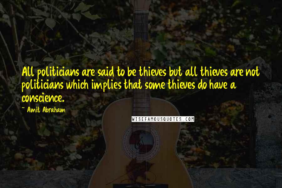 Amit Abraham Quotes: All politicians are said to be thieves but all thieves are not politicians which implies that some thieves do have a conscience.