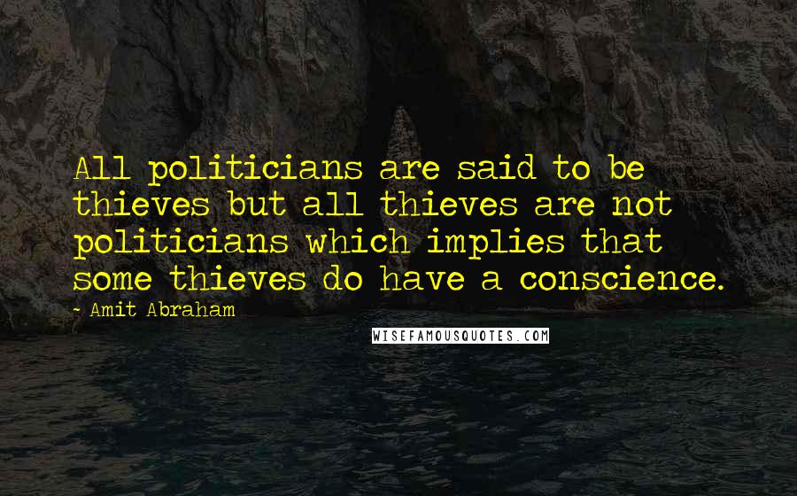 Amit Abraham Quotes: All politicians are said to be thieves but all thieves are not politicians which implies that some thieves do have a conscience.